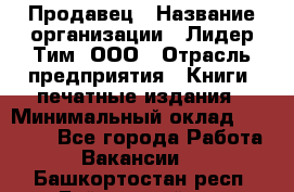 Продавец › Название организации ­ Лидер Тим, ООО › Отрасль предприятия ­ Книги, печатные издания › Минимальный оклад ­ 13 500 - Все города Работа » Вакансии   . Башкортостан респ.,Баймакский р-н